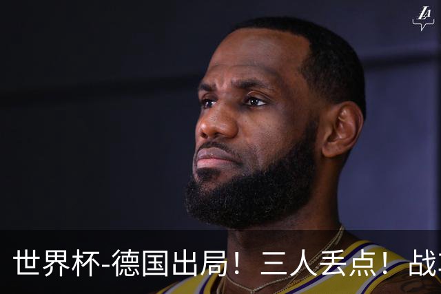 世界杯-德国出局！三人丢点！战车点球战总分4-5巴拉圭止步32强