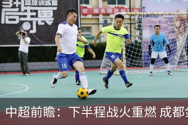 中超前瞻：下半程战火重燃 成都剑指三分申花求反弹