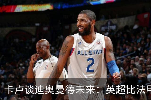 卡卢谈迪奥曼德未来：英超比法甲更锻炼人，但去巴黎能赢得一切