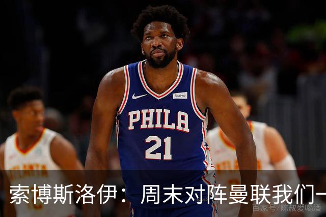 索博斯洛伊：周末对阵曼联我们一定要进球
