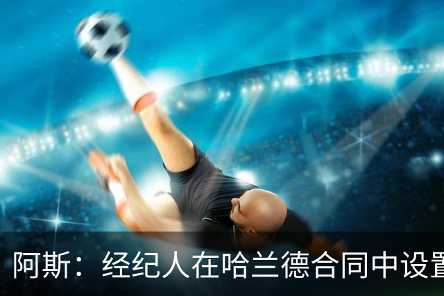 阿斯：经纪人在哈兰德合同中设置加盟皇马通道
